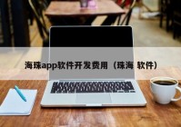 海珠app軟件開(kāi)發(fā)費用（珠海 軟件）